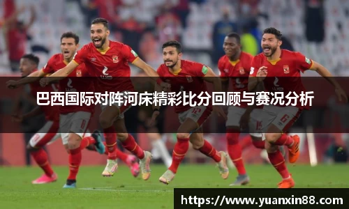 巴西国际对阵河床精彩比分回顾与赛况分析