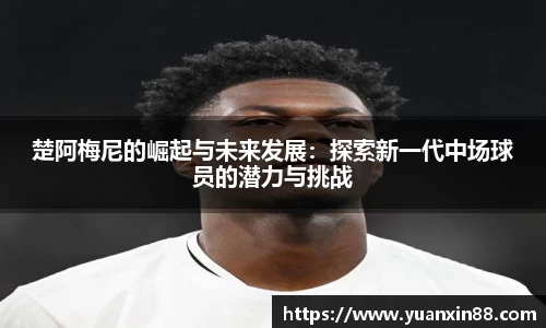 楚阿梅尼的崛起与未来发展：探索新一代中场球员的潜力与挑战