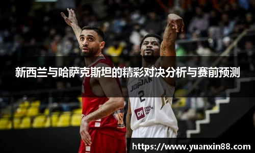 新西兰与哈萨克斯坦的精彩对决分析与赛前预测